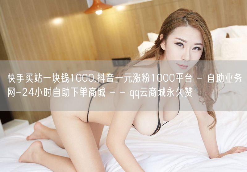 快手买站一块钱1000,抖音一元涨粉1000平台 - 自助业务网-24小时自助下