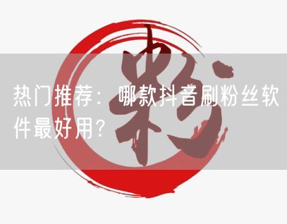 热门推荐：哪款抖音刷粉丝软件最好用？