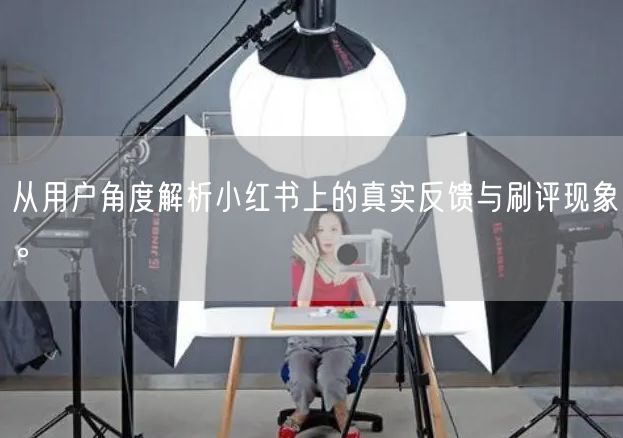 从用户角度解析小红书上的真实反馈与刷评现象。