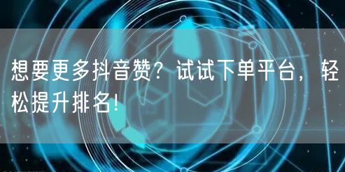 想要更多抖音赞？试试下单平台，轻松提升排名！