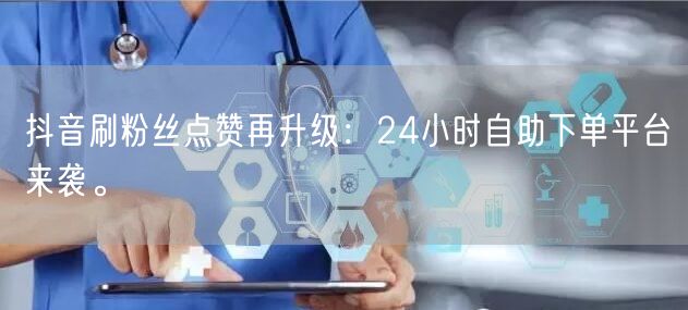 抖音刷粉丝点赞再升级：24小时自助下单平台来袭。