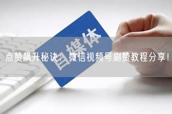 点赞飙升秘诀：微信视频号刷赞教程分享！