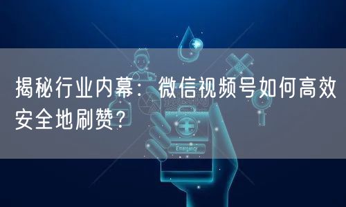 揭秘行业内幕：微信视频号如何高效安全地刷赞？