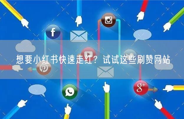想要小红书快速走红？试试这些刷赞网站