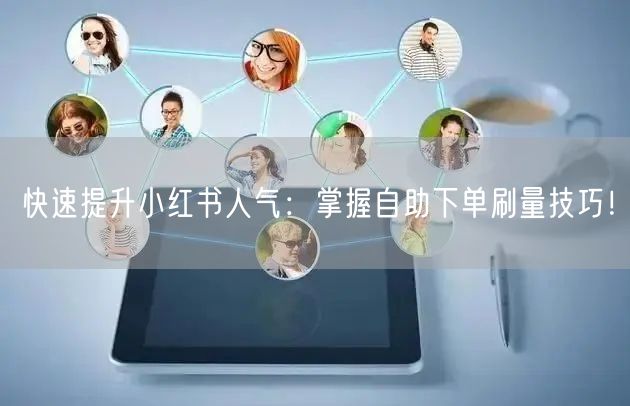快速提升小红书人气：掌握自助下单刷量技巧！