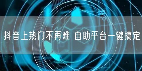 抖音上热门不再难 自助平台一键搞定