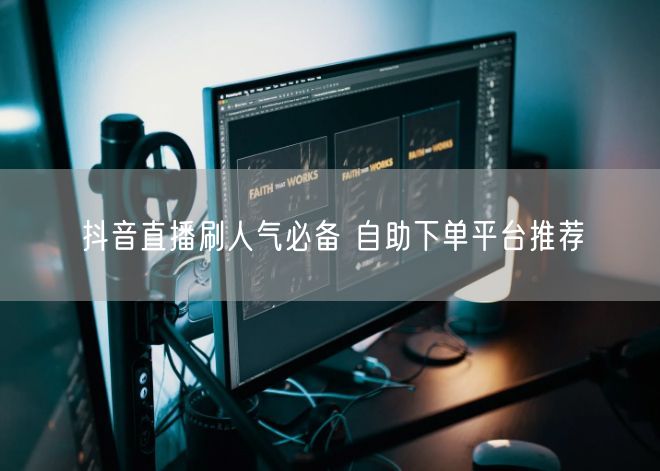 抖音直播刷人气必备 自助下单平台推荐
