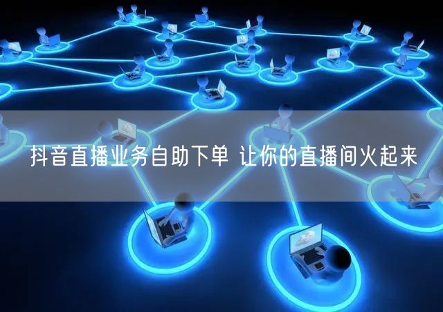抖音直播业务自助下单 让你的直播间火起来