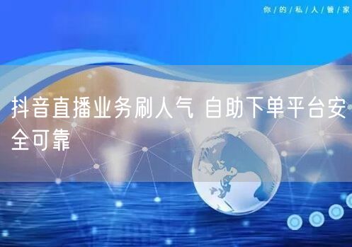 抖音直播业务刷人气 自助下单平台安全可靠