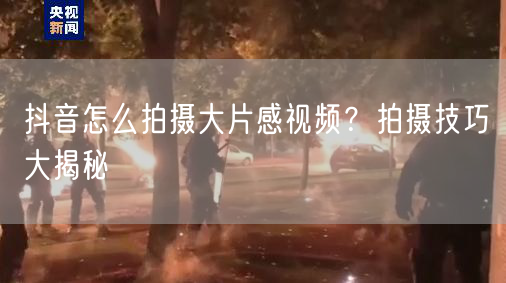 抖音怎么拍摄大片感视频？拍摄技巧大揭秘