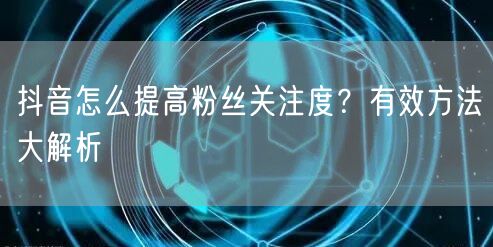 抖音怎么提高粉丝关注度？有效方法大解析