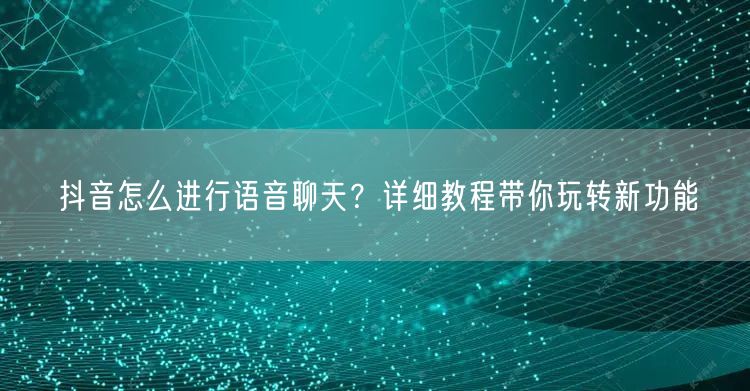 抖音怎么进行语音聊天？详细教程带你玩转新功能
