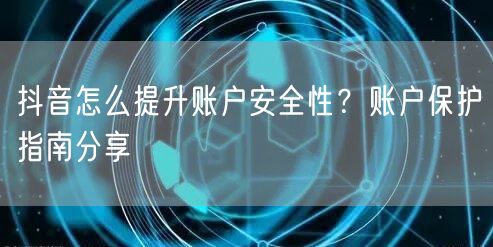 抖音怎么提升账户安全性？账户保护指南分享