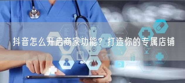 抖音怎么开启商家功能？打造你的专属店铺