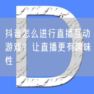 抖音怎么进行直播互动游戏？让直播更有趣味性