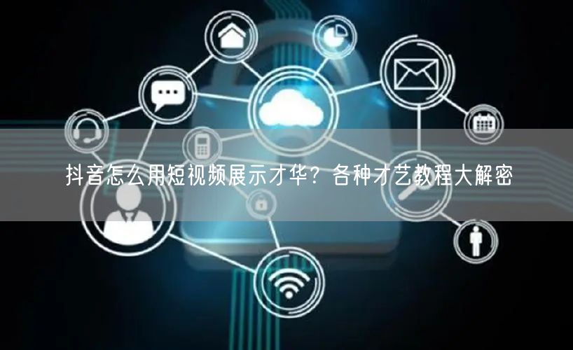 抖音怎么用短视频展示才华？各种才艺教程大解密