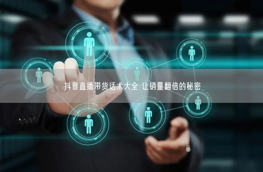抖音直播带货话术大全 让销量翻倍的秘密