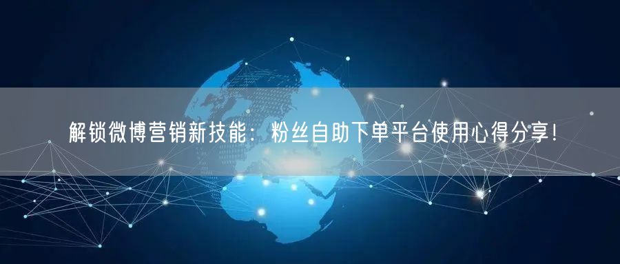 解锁微博营销新技能：粉丝自助下单平台使用心得分享！