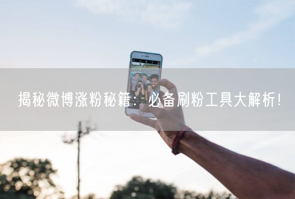 揭秘微博涨粉秘籍：必备刷粉工具大解析！