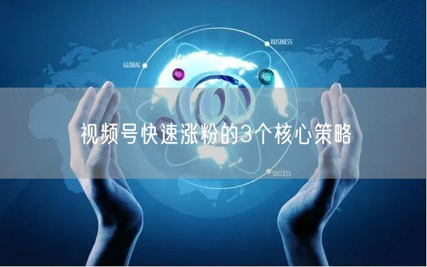 视频号快速涨粉的3个核心策略