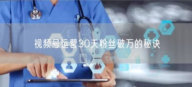 视频号运营30天粉丝破万的秘诀