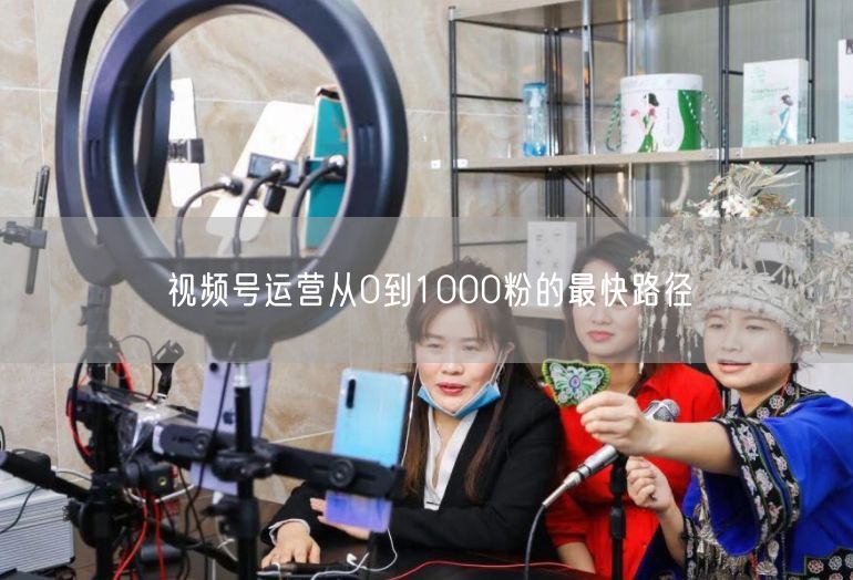视频号运营从0到1000粉的最快路径