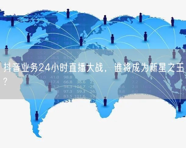 抖音业务24小时直播大战，谁将成为新星之王?