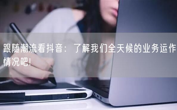 跟随潮流看抖音：了解我们全天候的业务运作情况吧!