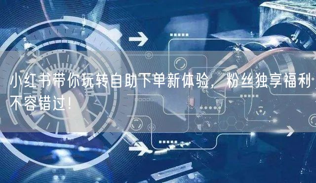 小红书带你玩转自助下单新体验，粉丝独享福利不容错过！
