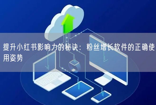 提升小红书影响力的秘诀：粉丝增长软件的正确使用姿势