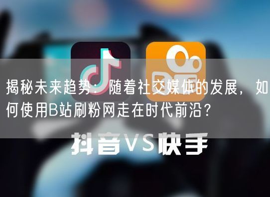 揭秘未来趋势：随着社交媒体的发展，如何使用B站刷粉网走在时代前沿？